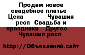 Продам новое свадебное платье › Цена ­ 5 500 - Чувашия респ. Свадьба и праздники » Другое   . Чувашия респ.